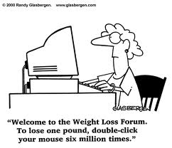 Welcome to the Weight Loss Forum. To lose one pound, double-click your mouse six million times.